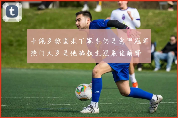 卡佩罗称国米下赛季仍是意甲冠军热门大罗是他执教生涯最佳前锋