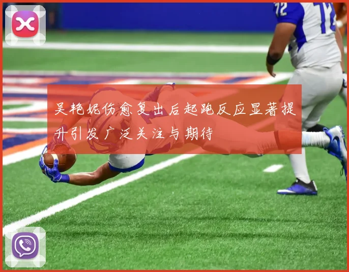 吴艳妮伤愈复出后起跑反应显著提升引发广泛关注与期待