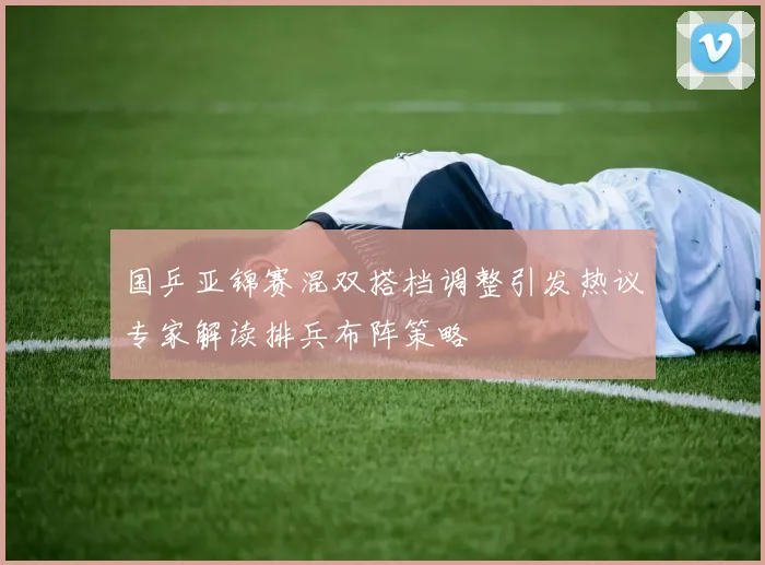 国乒亚锦赛混双搭档调整引发热议专家解读排兵布阵策略