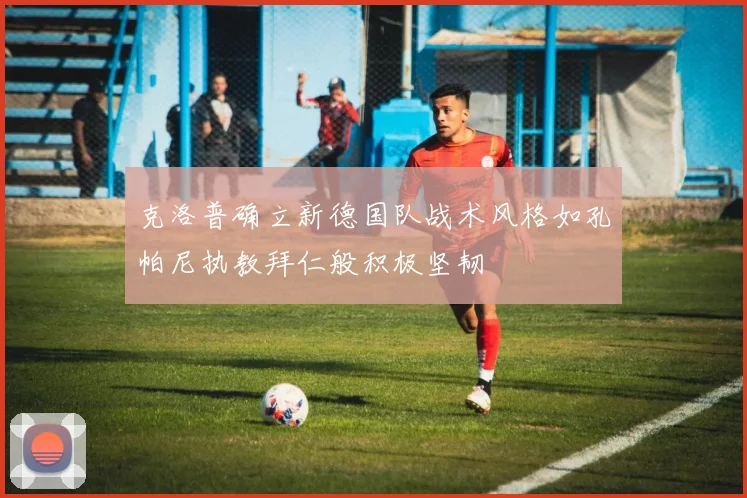 克洛普确立新德国队战术风格如孔帕尼执教拜仁般积极坚韧