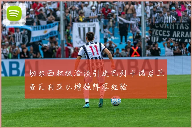 切尔西积极洽谈引进巴列卡诺后卫查瓦利亚以增强阵容经验