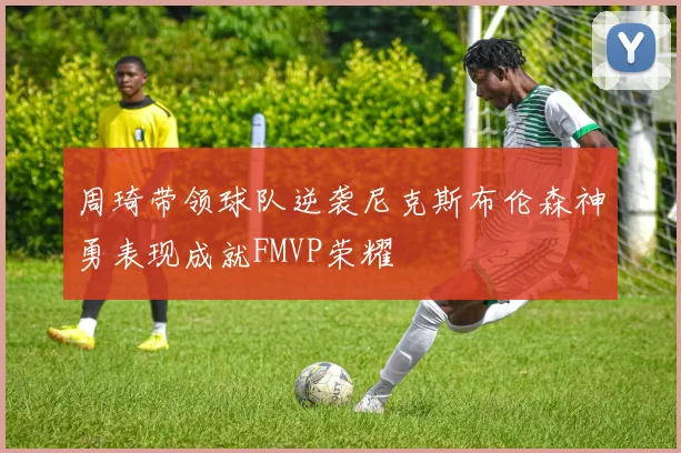 周琦带领球队逆袭尼克斯布伦森神勇表现成就FMVP荣耀
