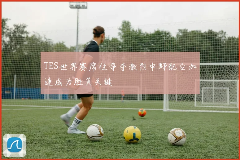 TES世界赛席位争夺激烈中野配合加速成为胜负关键