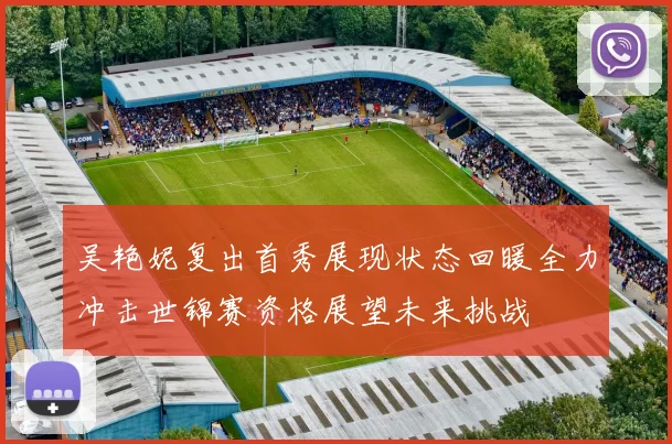 吴艳妮复出首秀展现状态回暖全力冲击世锦赛资格展望未来挑战