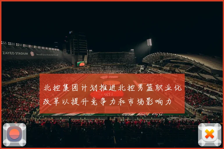 北控集团计划推进北控男篮职业化改革以提升竞争力和市场影响力