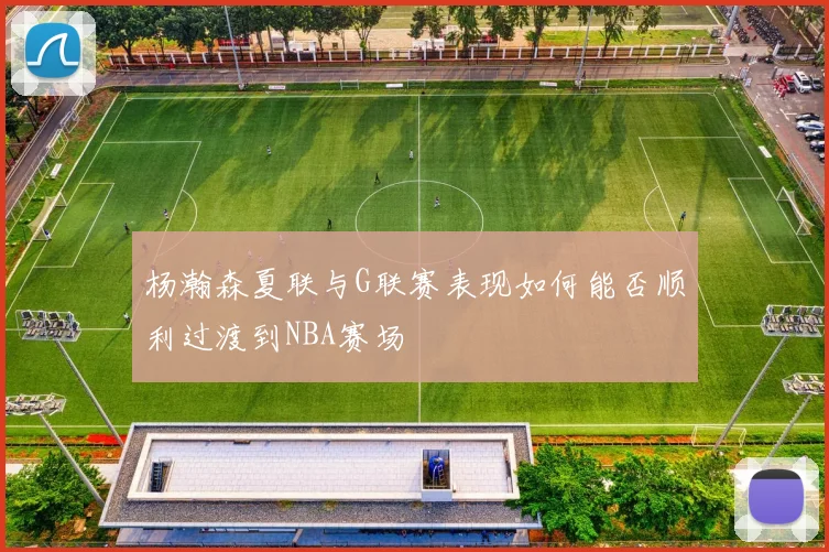杨瀚森夏联与G联赛表现如何能否顺利过渡到NBA赛场