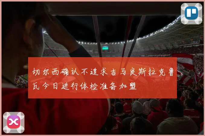 切尔西确认不追求吉马良斯拉克鲁瓦今日进行体检准备加盟