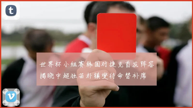 世界杯小组赛韩国对捷克首发阵容揭晓中超独苗朴镇燮待命替补席