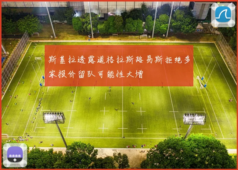 斯基拉透露道格拉斯路易斯拒绝多家报价留队可能性大增