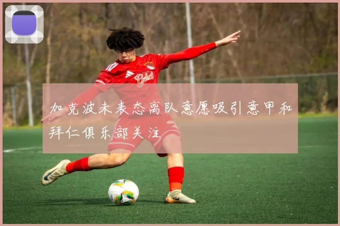 加克波未表态离队意愿吸引意甲和拜仁俱乐部关注